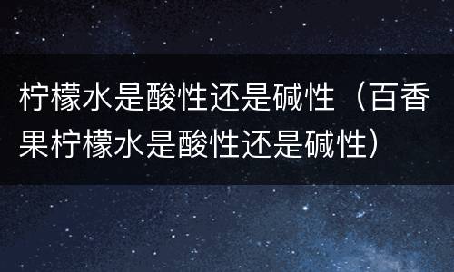 柠檬水是酸性还是碱性（百香果柠檬水是酸性还是碱性）