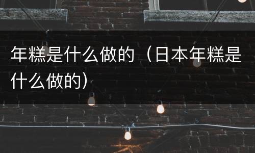 年糕是什么做的（日本年糕是什么做的）