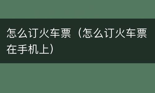 怎么订火车票（怎么订火车票在手机上）