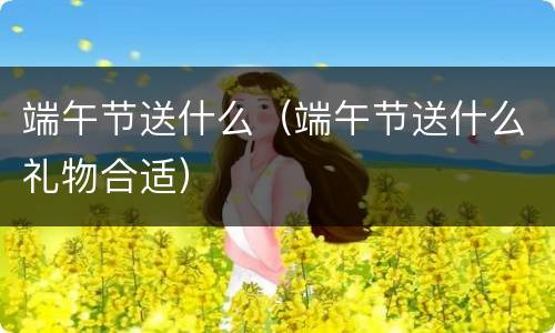 端午节送什么（端午节送什么礼物合适）