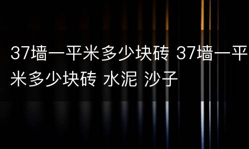 37墙一平米多少块砖 37墙一平米多少块砖 水泥 沙子