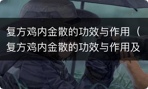 复方鸡内金散的功效与作用（复方鸡内金散的功效与作用及禁忌）