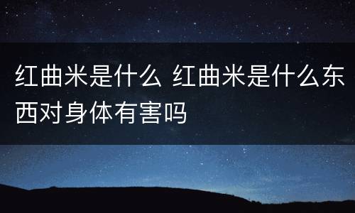 红曲米是什么 红曲米是什么东西对身体有害吗