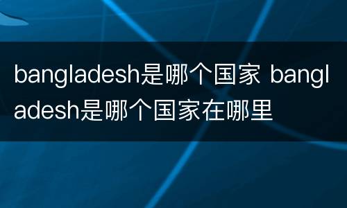 bangladesh是哪个国家 bangladesh是哪个国家在哪里