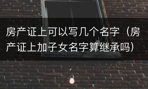 房产证上可以写几个名字（房产证上加子女名字算继承吗）