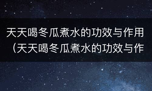 天天喝冬瓜煮水的功效与作用（天天喝冬瓜煮水的功效与作用及禁忌）