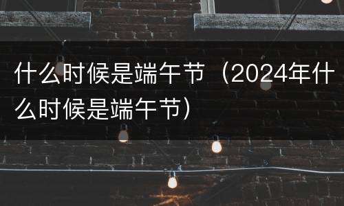 什么时候是端午节（2024年什么时候是端午节）