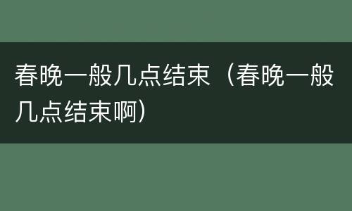 春晚一般几点结束（春晚一般几点结束啊）