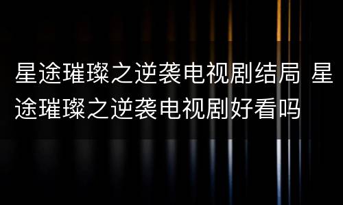 星途璀璨之逆袭电视剧结局 星途璀璨之逆袭电视剧好看吗