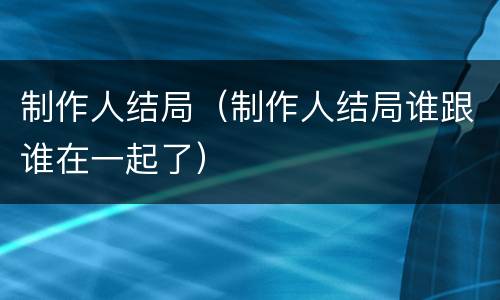 制作人结局（制作人结局谁跟谁在一起了）