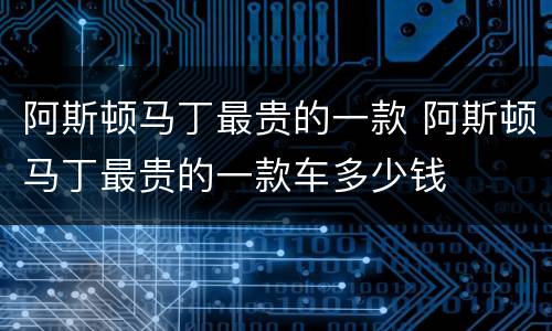 阿斯顿马丁最贵的一款 阿斯顿马丁最贵的一款车多少钱