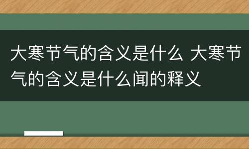 大寒节气的含义是什么 大寒节气的含义是什么闻的释义