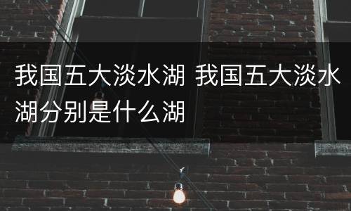 我国五大淡水湖 我国五大淡水湖分别是什么湖