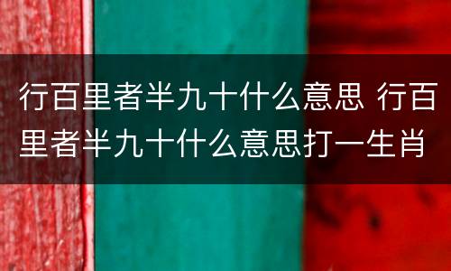 行百里者半九十什么意思 行百里者半九十什么意思打一生肖