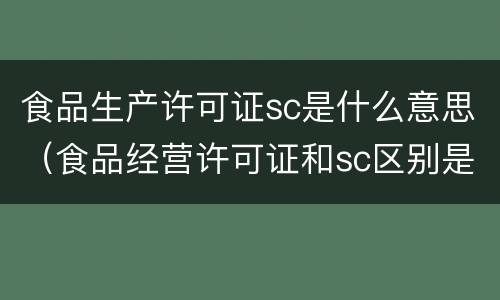 食品生产许可证sc是什么意思（食品经营许可证和sc区别是什么）