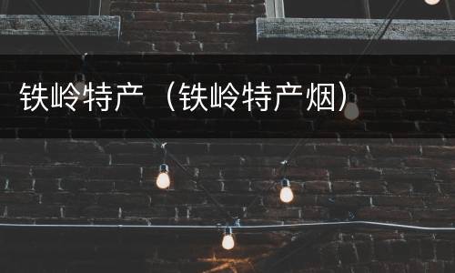 铁岭特产（铁岭特产烟）