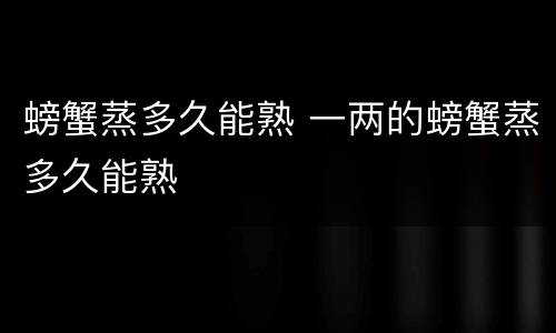 螃蟹蒸多久能熟 一两的螃蟹蒸多久能熟