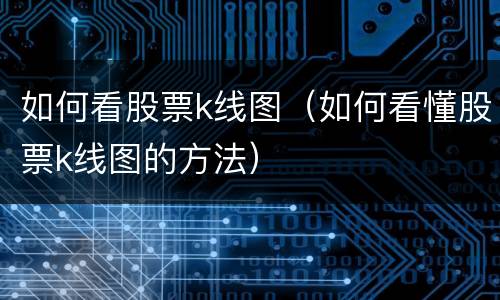 如何看股票k线图（如何看懂股票k线图的方法）