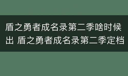 盾之勇者成名录第二季啥时候出 盾之勇者成名录第二季定档