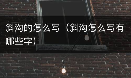 斜沟的怎么写（斜沟怎么写有哪些字）