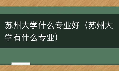 苏州大学什么专业好（苏州大学有什么专业）