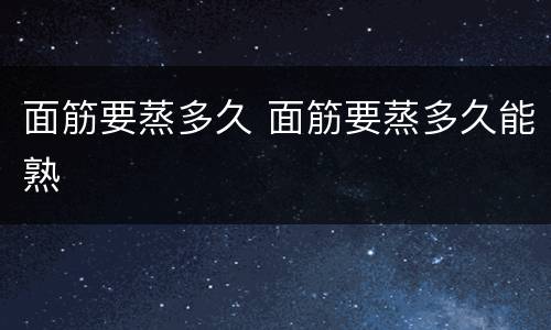 面筋要蒸多久 面筋要蒸多久能熟