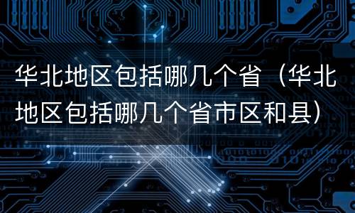 华北地区包括哪几个省（华北地区包括哪几个省市区和县）