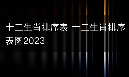 十二生肖排序表 十二生肖排序表图2023