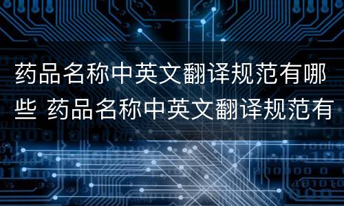 药品名称中英文翻译规范有哪些 药品名称中英文翻译规范有哪些规定
