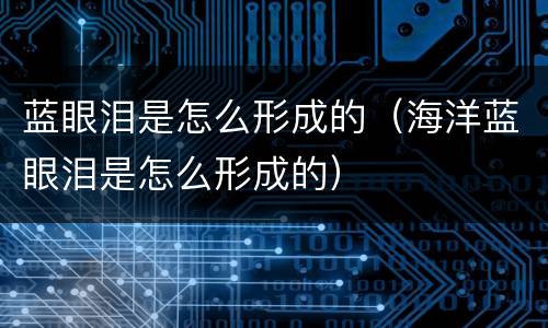 蓝眼泪是怎么形成的（海洋蓝眼泪是怎么形成的）