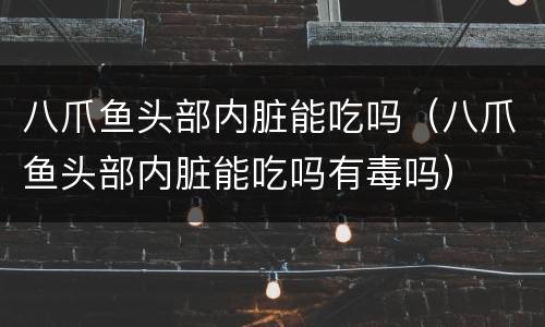 八爪鱼头部内脏能吃吗（八爪鱼头部内脏能吃吗有毒吗）