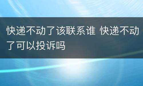 快递不动了该联系谁 快递不动了可以投诉吗