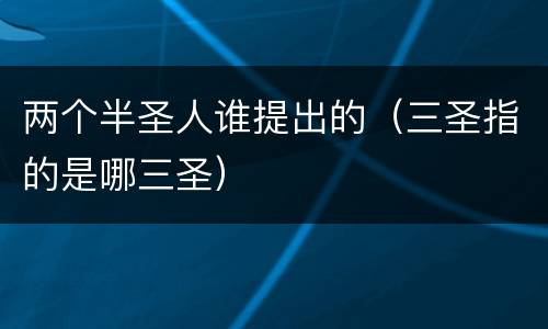 两个半圣人谁提出的（三圣指的是哪三圣）