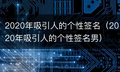 2020年吸引人的个性签名（2020年吸引人的个性签名男）