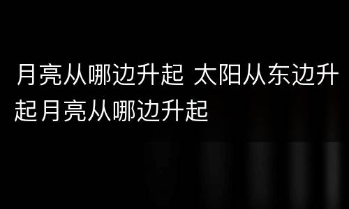 月亮从哪边升起 太阳从东边升起月亮从哪边升起