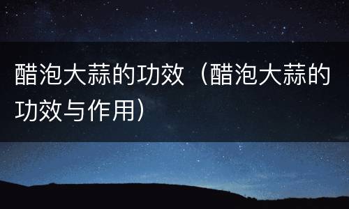 醋泡大蒜的功效（醋泡大蒜的功效与作用）