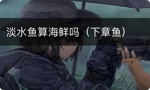 淡水鱼算海鲜吗（下章鱼）