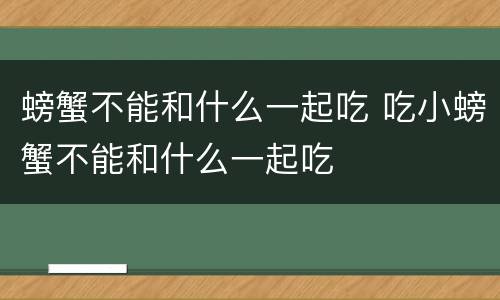 螃蟹不能和什么一起吃 吃小螃蟹不能和什么一起吃