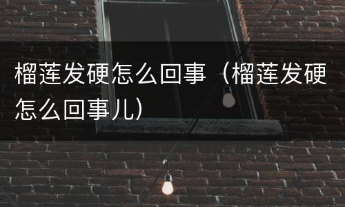 榴莲发硬怎么回事（榴莲发硬怎么回事儿）