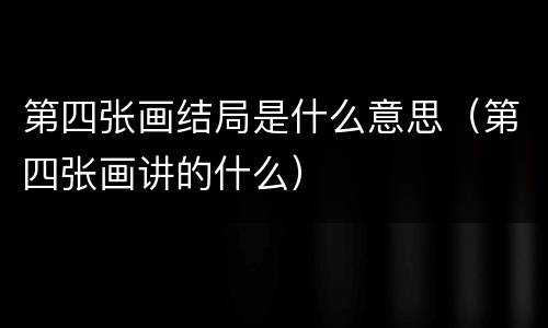 第四张画结局是什么意思（第四张画讲的什么）