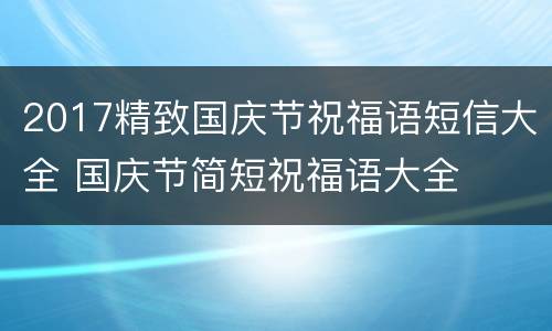 2017精致国庆节祝福语短信大全 国庆节简短祝福语大全