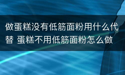 做蛋糕没有低筋面粉用什么代替 蛋糕不用低筋面粉怎么做