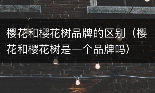 樱花和樱花树品牌的区别（樱花和樱花树是一个品牌吗）