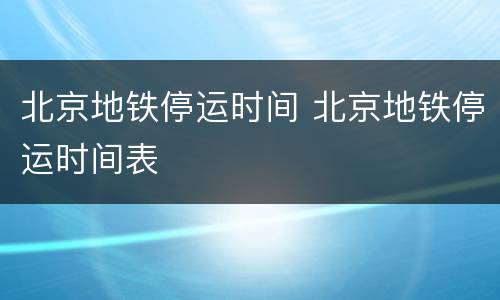 北京地铁停运时间 北京地铁停运时间表