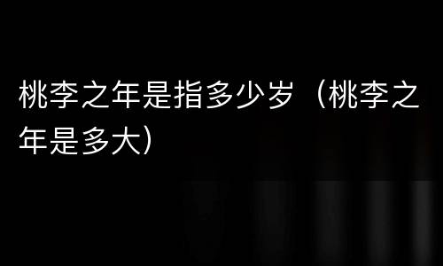 桃李之年是指多少岁（桃李之年是多大）