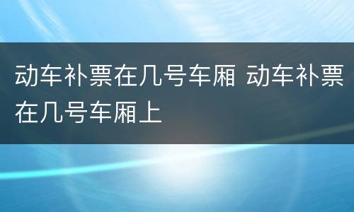 动车补票在几号车厢 动车补票在几号车厢上