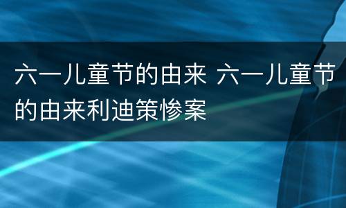 六一儿童节的由来 六一儿童节的由来利迪策惨案
