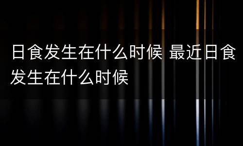 日食发生在什么时候 最近日食发生在什么时候
