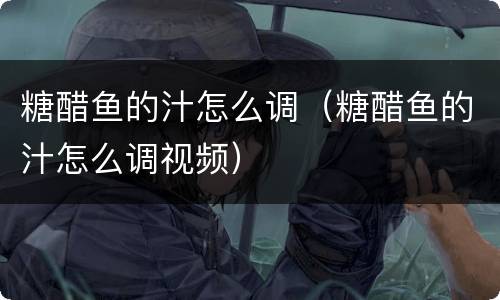 糖醋鱼的汁怎么调（糖醋鱼的汁怎么调视频）