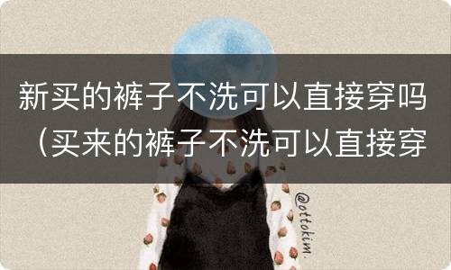 新买的裤子不洗可以直接穿吗（买来的裤子不洗可以直接穿吗）